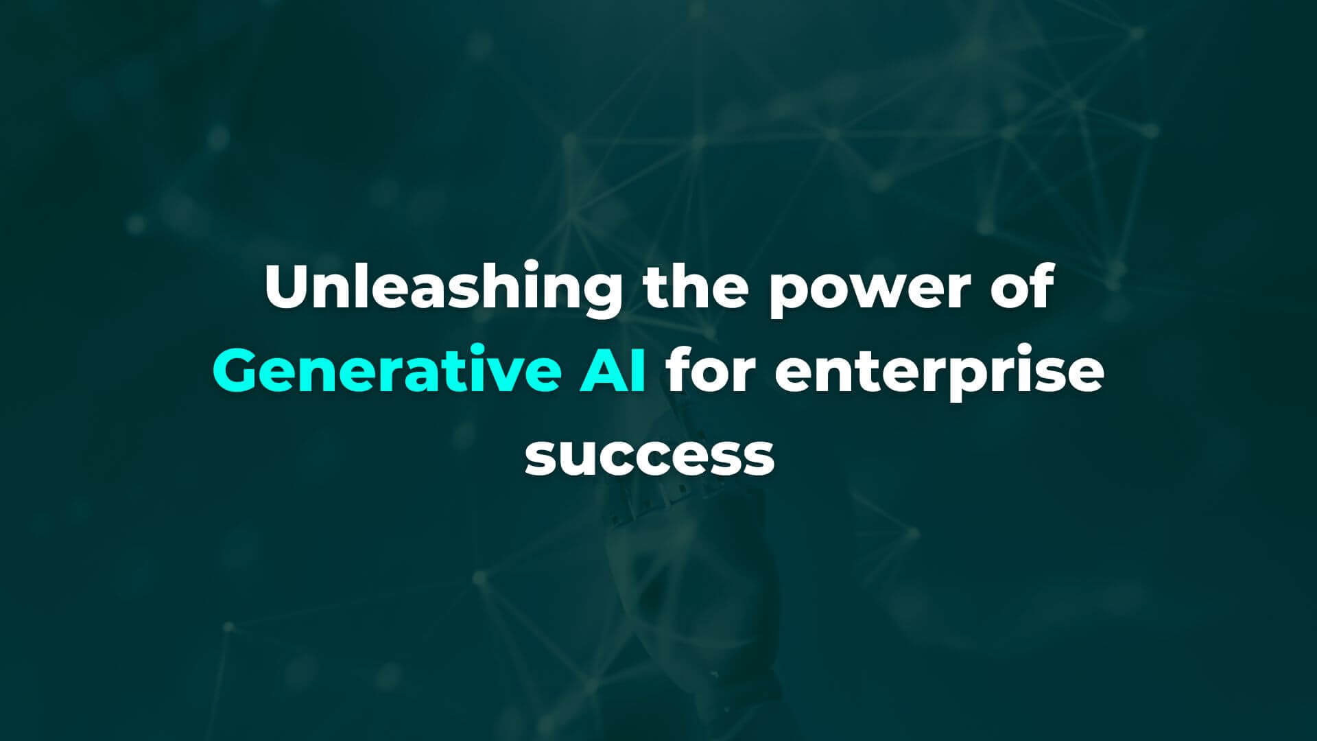From hype to reality: unleashing the power of Generative AI for enterprise success